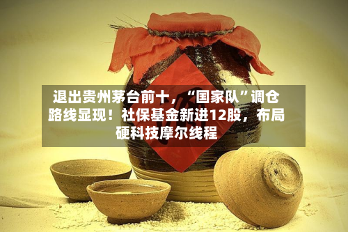 退出贵州茅台前十，“国家队”调仓路线显现！社保基金新进12股，布局硬科技摩尔线程-第1张图片