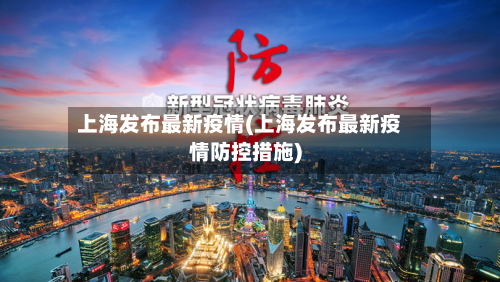上海发布最新疫情(上海发布最新疫情防控措施)