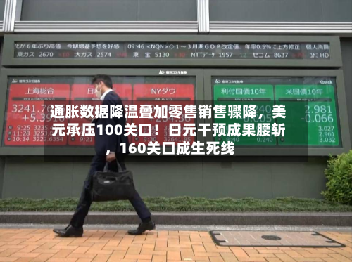 通胀数据降温叠加零售销售骤降，美元承压100关口！日元干预成果腰斩，160关口成生死线