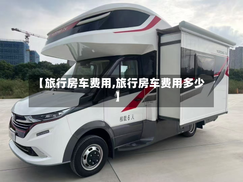 【旅行房车费用,旅行房车费用多少】