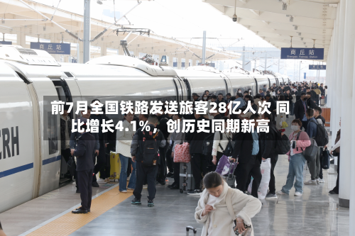 前7月全国铁路发送旅客28亿人次 同比增长4.1%，创历史同期新高-第3张图片