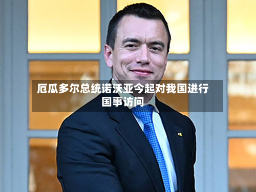 厄瓜多尔总统诺沃亚今起对我国进行国事访问