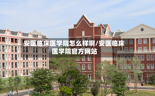 安医临床医学院怎么样啊/安医临床医学院官方网站