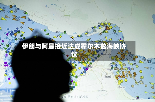 伊朗与阿曼接近达成霍尔木兹海峡协议