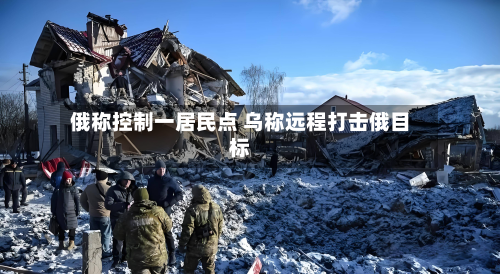 俄称控制一居民点 乌称远程打击俄目标-第2张图片
