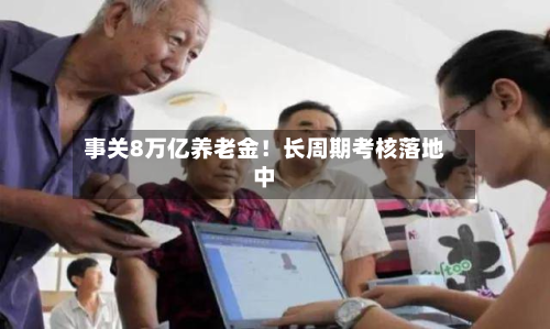 事关8万亿养老金！长周期考核落地中-第2张图片