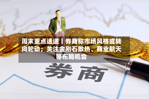 周末重点速递丨券商称市场风格或转向轮动；关注金刚石散热、商业航天等布局机会