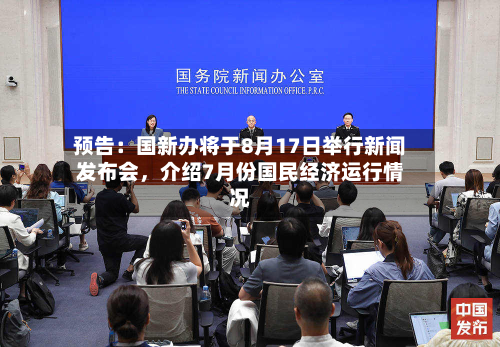 预告：国新办将于8月17日举行新闻发布会，介绍7月份国民经济运行情况-第2张图片