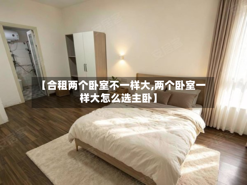 【合租两个卧室不一样大,两个卧室一样大怎么选主卧】