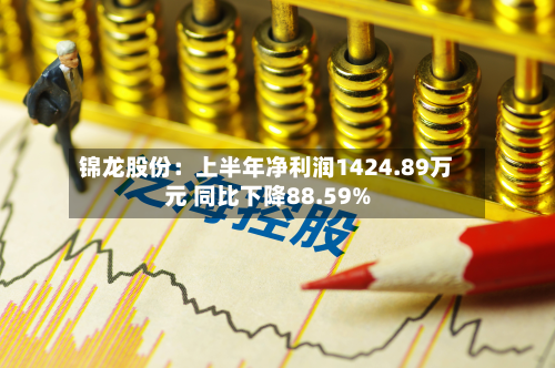锦龙股份：上半年净利润1424.89万元 同比下降88.59%-第2张图片