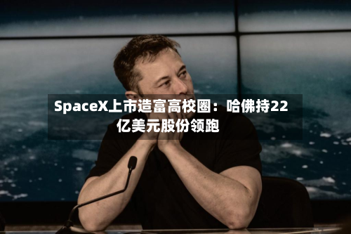 SpaceX上市造富高校圈：哈佛持22亿美元股份领跑