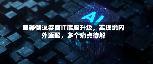 世界业务倒逼券商IT底座升级，实现境内外适配，多个痛点待解-第3张图片