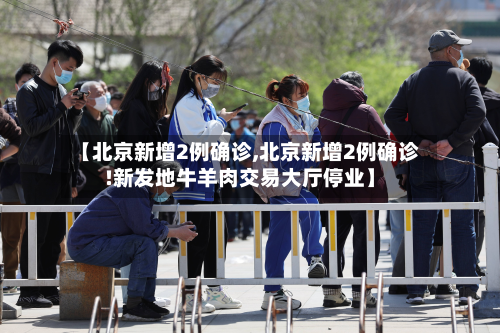 【北京新增2例确诊,北京新增2例确诊!新发地牛羊肉交易大厅停业】