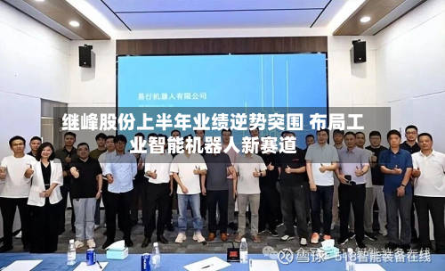 继峰股份上半年业绩逆势突围 布局工业智能机器人新赛道-第2张图片