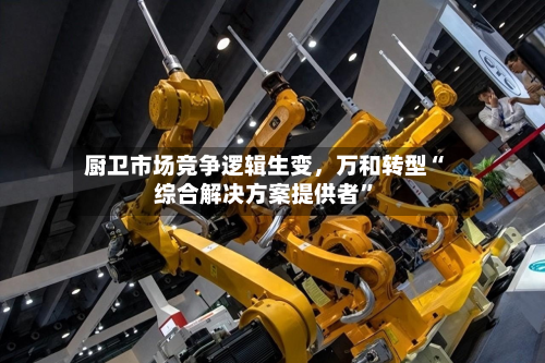 厨卫市场竞争逻辑生变，万和转型“综合解决方案提供者	”-第3张图片
