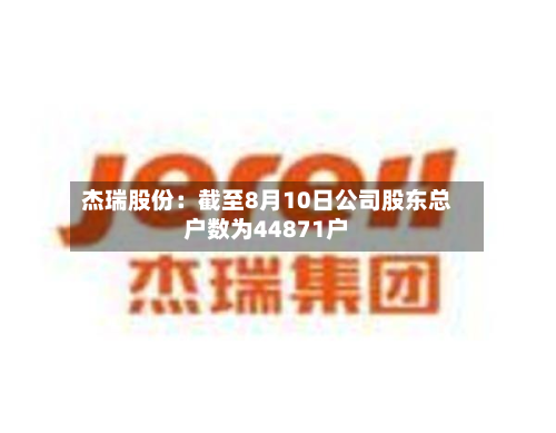 杰瑞股份：截至8月10日公司股东总户数为44871户-第1张图片