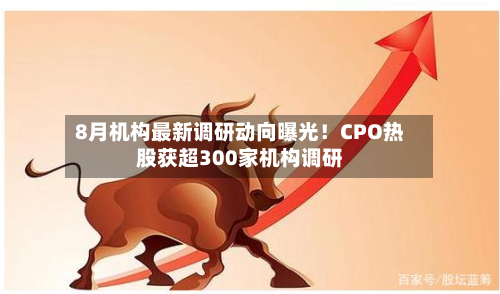 8月机构最新调研动向曝光！CPO热股获超300家机构调研-第2张图片
