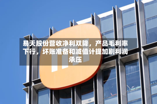 易天股份营收净利双降，产品毛利率下行	，坏账准备和减值计提加剧利润承压-第1张图片