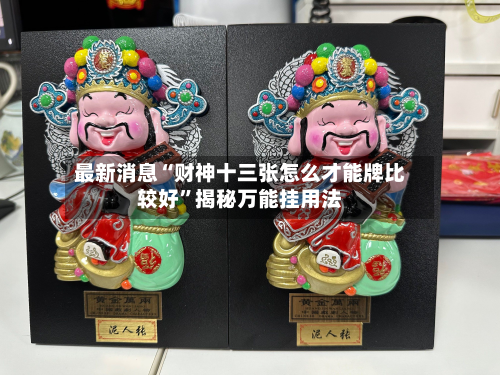 最新消息“财神十三张怎么才能牌比较好”揭秘万能挂用法-第3张图片