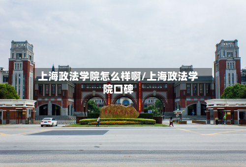 上海政法学院怎么样啊/上海政法学院口碑