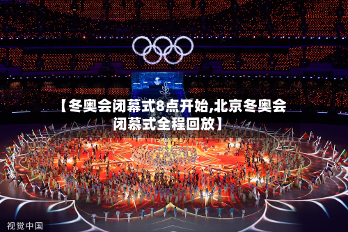 【冬奥会闭幕式8点开始,北京冬奥会闭慕式全程回放】-第2张图片