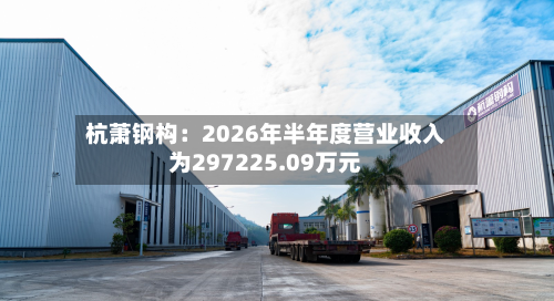 杭萧钢构：2026年半年度营业收入为297225.09万元-第2张图片