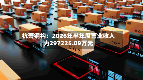 杭萧钢构：2026年半年度营业收入为297225.09万元-第3张图片