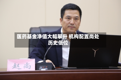 医药基金净值大幅攀升 机构配置尚处历史低位-第2张图片