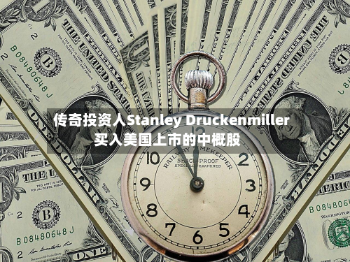 传奇投资人Stanley Druckenmiller买入美国上市的中概股
