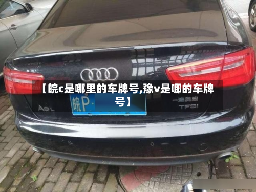 【皖c是哪里的车牌号,豫v是哪的车牌号】