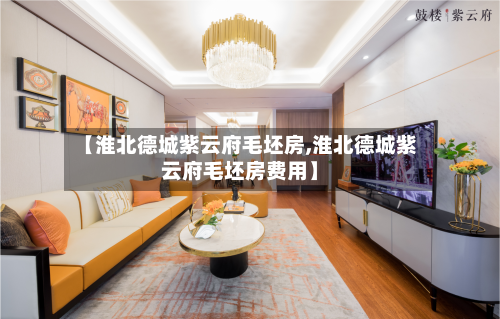 【淮北德城紫云府毛坯房,淮北德城紫云府毛坯房费用】