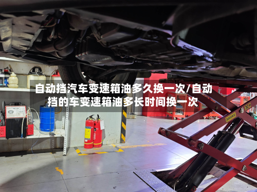 自动挡汽车变速箱油多久换一次/自动挡的车变速箱油多长时间换一次