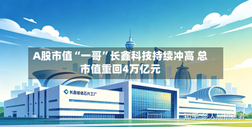A股市值“一哥”长鑫科技持续冲高 总市值重回4万亿元-第2张图片