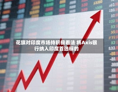 花旗对印度市场持积极看法 将Axis银行纳入印度首选标的-第2张图片