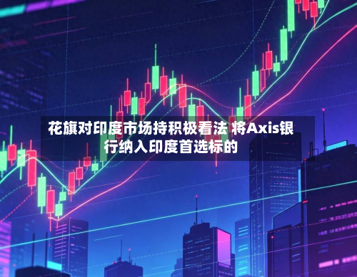 花旗对印度市场持积极看法 将Axis银行纳入印度首选标的