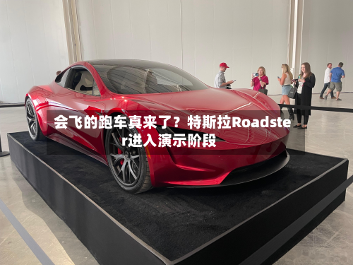 会飞的跑车真来了？特斯拉Roadster进入演示阶段