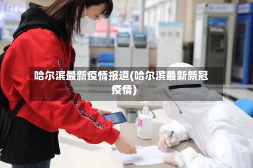 哈尔滨最新疫情报道(哈尔滨最新新冠疫情)