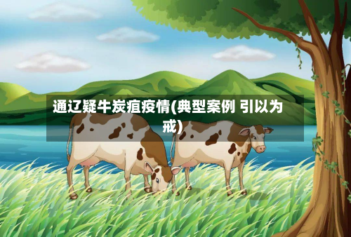 通辽疑牛炭疽疫情(典型案例 引以为戒)-第3张图片