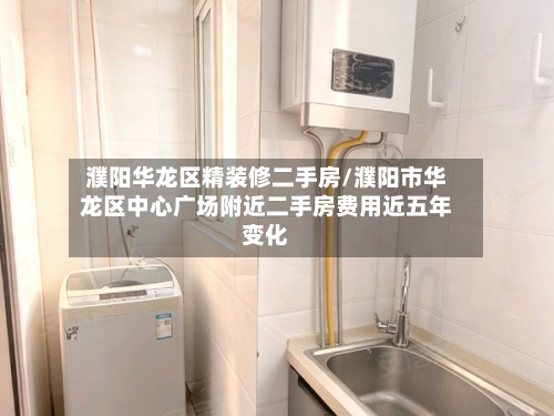 濮阳华龙区精装修二手房/濮阳市华龙区中心广场附近二手房费用近五年变化-第2张图片