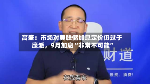 高盛：市场对美联储加息定价仍过于鹰派，9月加息“非常不可能”-第2张图片