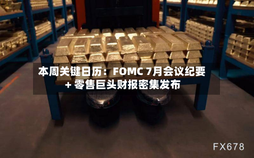 本周关键日历:FOMC 7月会议纪要 + 零售巨头财报密集发布-第2张图片