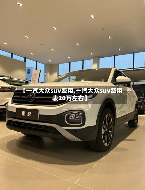 【一汽大众suv费用,一汽大众suv费用表20万左右】-第3张图片