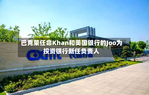 巴克莱任命Khan和美国银行的Joo为投资银行新任负责人