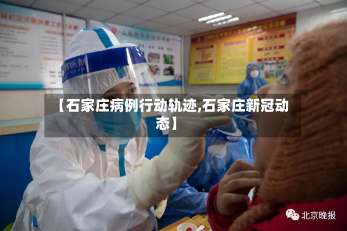 【石家庄病例行动轨迹,石家庄新冠动态】