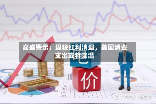 高盛警示：退税红利消退，美国消费支出或将降温