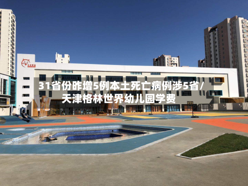 31省份昨增5例本土死亡病例涉5省/天津格林世界幼儿园学费