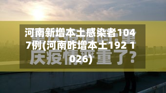 河南新增本土感染者1047例(河南昨增本土192 1026)