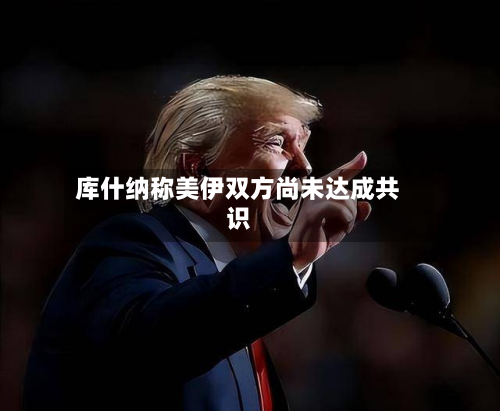 库什纳称美伊双方尚未达成共识
