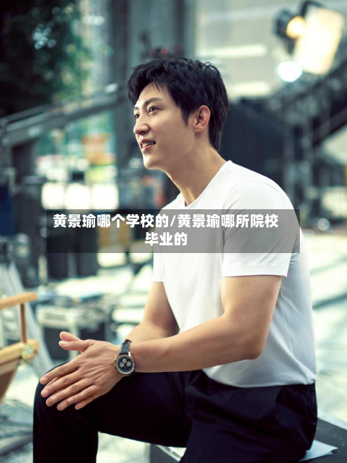 黄景瑜哪个学校的/黄景瑜哪所院校毕业的