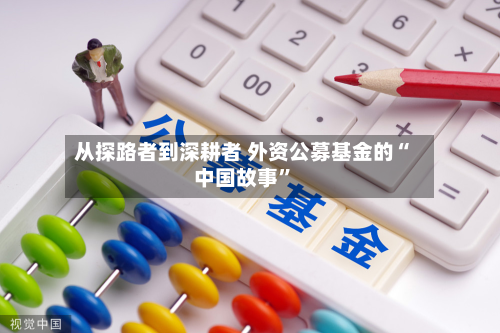 从探路者到深耕者 外资公募基金的“中国故事”-第2张图片